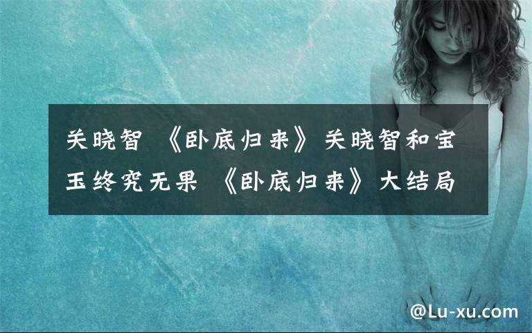 关晓智 《卧底归来》关晓智和宝玉终究无果 《卧底归来》大结局及剧情介绍
