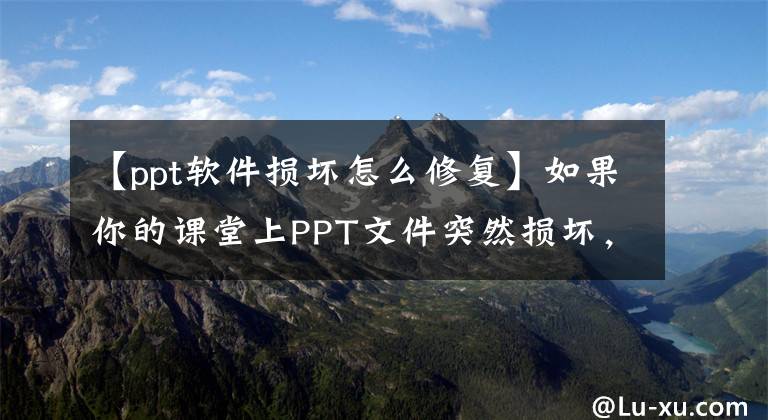 【ppt软件损坏怎么修复】如果你的课堂上PPT文件突然损坏，该怎么处理？