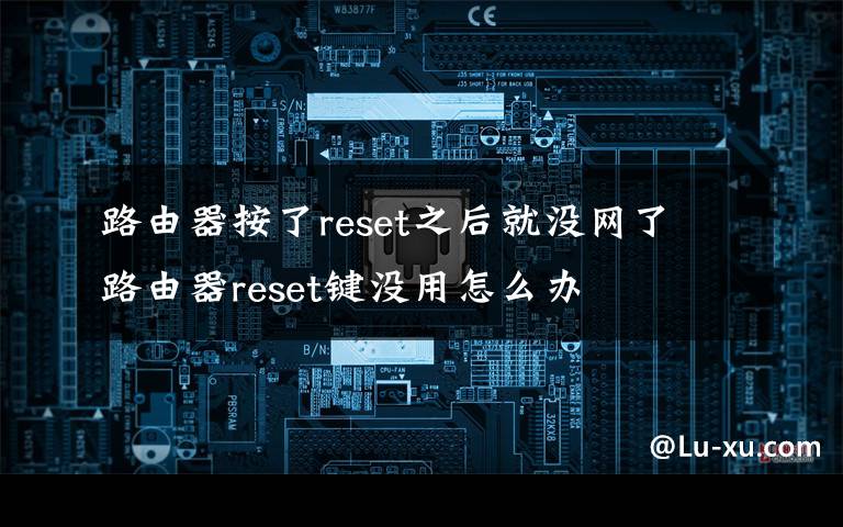路由器按了reset之后就没网了 路由器reset键没用怎么办