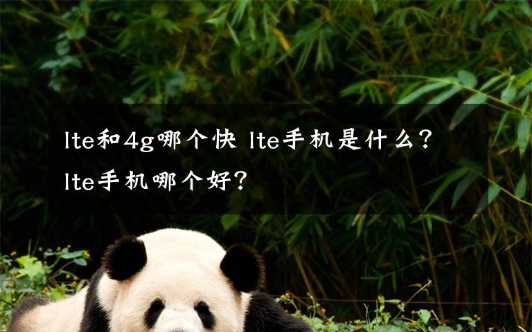 lte和4g哪个快 lte手机是什么?lte手机哪个好?