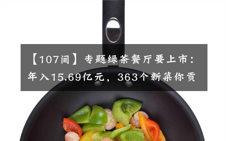 【107间】专题绿茶餐厅要上市：年入15.69亿元，363个新菜你贡献了多少钱？