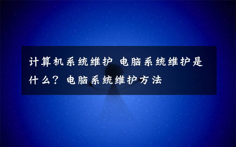 计算机系统维护 电脑系统维护是什么?电脑系统维护方法