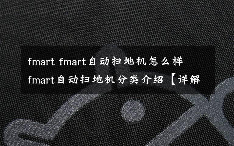 fmart fmart自动扫地机怎么样 fmart自动扫地机分类介绍【详解】