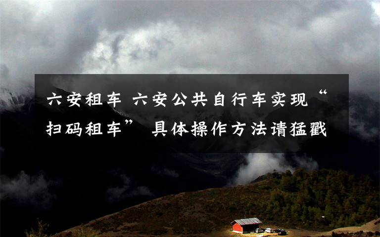 六安租车 六安公共自行车实现“扫码租车” 具体操作方法请猛戳标题