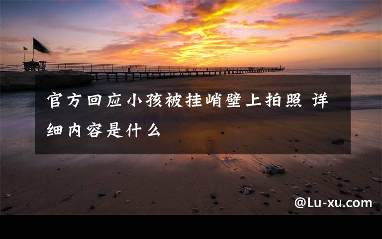 官方回应小孩被挂峭壁上拍照 详细内容是什么