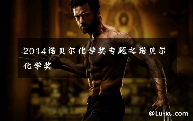 2014诺贝尔化学奖专题之诺贝尔化学奖