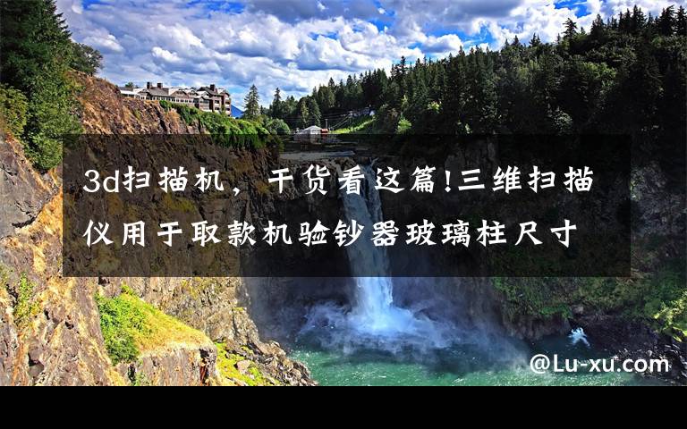 3d扫描机,干货看这篇!三维扫描仪用于取款机验钞器玻璃柱尺寸检测