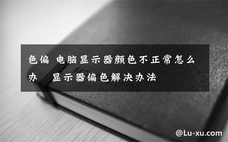 色偏 电脑显示器颜色不正常怎么办 显示器偏色解决办法