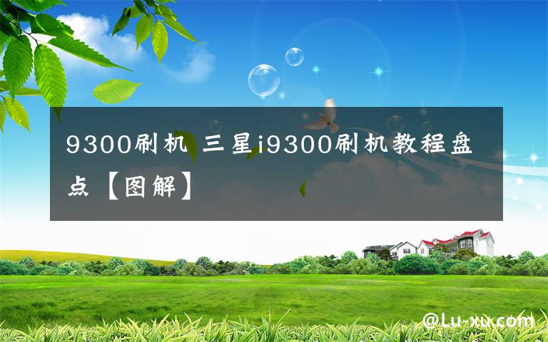 9300刷机 三星i9300刷机教程盘点【图解】