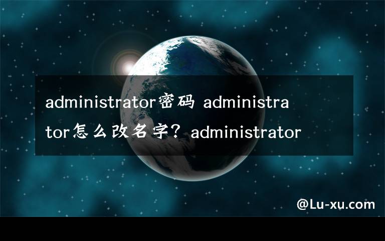 administrator密码 administrator怎么改名字?administrator默认密码是多少
