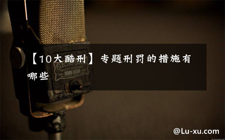 【10大酷刑】专题刑罚的措施有哪些