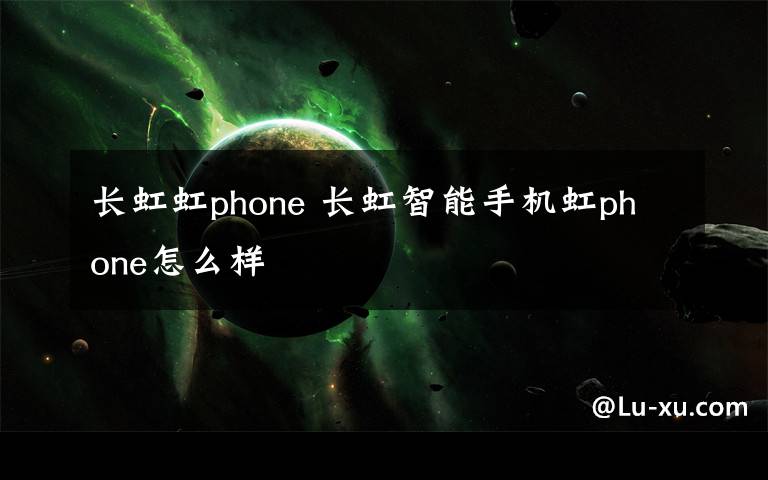 长虹虹phone 长虹智能手机虹phone怎么样