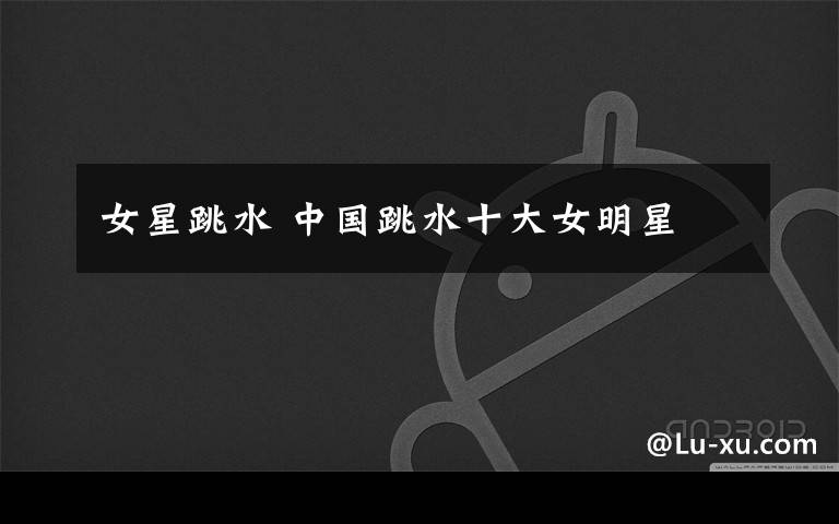女星跳水 中国跳水十大女明星