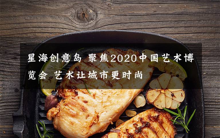 星海创意岛 聚焦2020中国艺术博览会 艺术让城市更时尚