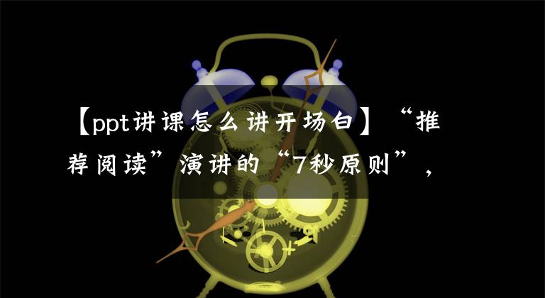 【ppt讲课怎么讲开场白】“推荐阅读”演讲的“7秒原则”，演讲PPT的开场技巧。