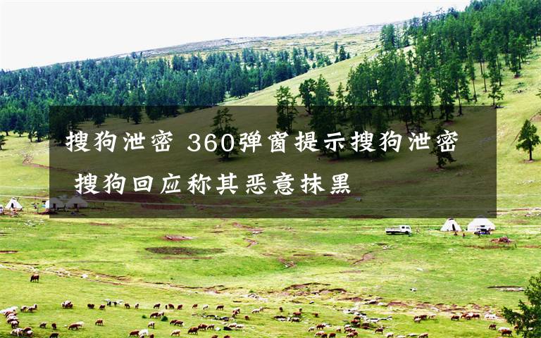 搜狗泄密 360弹窗提示搜狗泄密 搜狗回应称其恶意抹黑