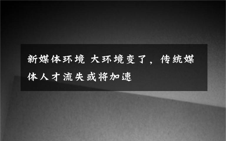 新媒体环境 大环境变了,传统媒体人才流失或将加速