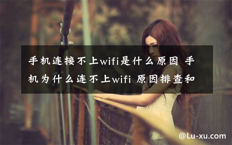 手机连接不上wifi是什么原因 手机为什么连不上wifi 原因排查和问题解决【图文】