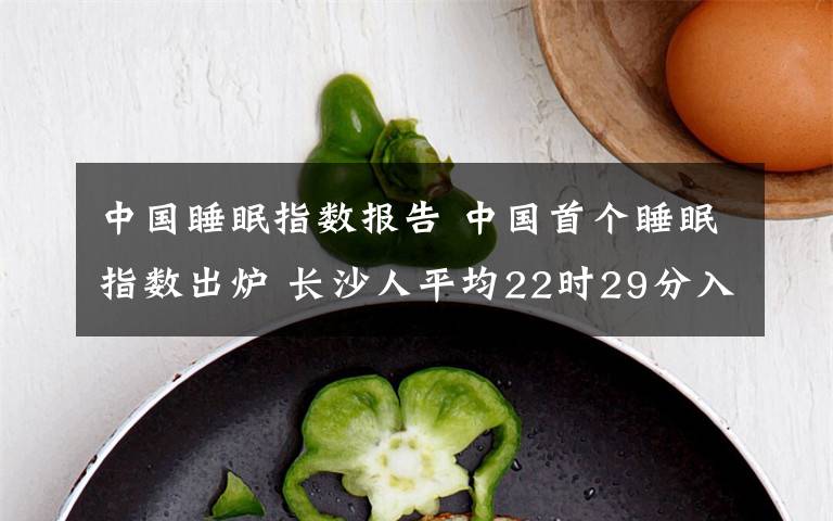 中国睡眠指数报告 中国首个睡眠指数出炉 长沙人平均22时29分入睡