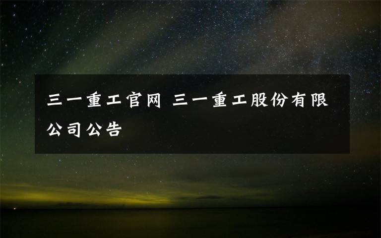 三一重工官网 三一重工股份有限公司公告