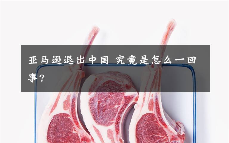 亚马逊退出中国 究竟是怎么一回事?