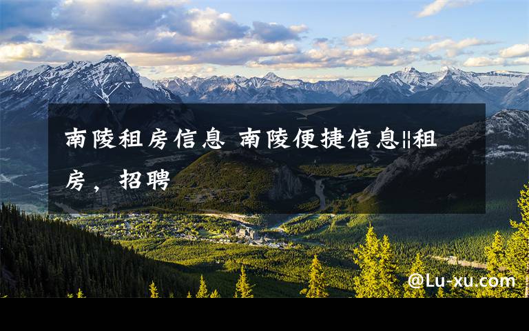 南陵租房信息 南陵便捷信息||租房,招聘