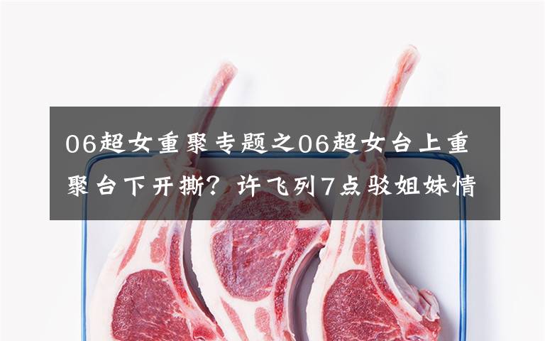 06超女重聚专题之06超女台上重聚台下开撕?许飞列7点驳姐妹情深,称与尚雯婕不熟