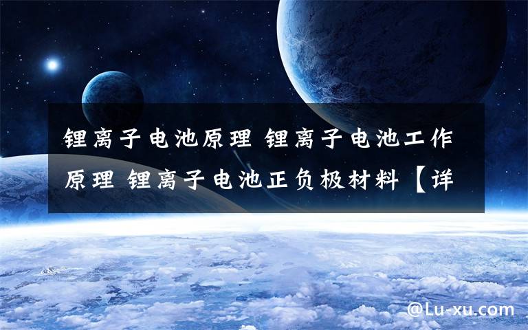 锂离子电池原理 锂离子电池工作原理 锂离子电池正负极材料【详细介绍】