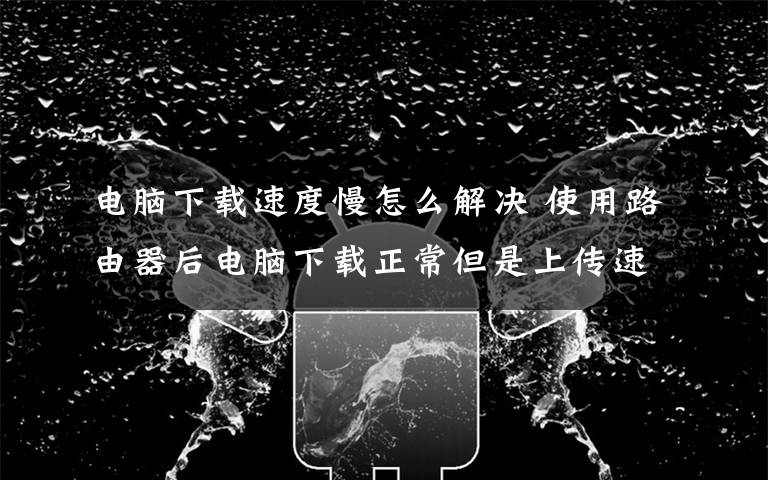 电脑下载速度慢怎么解决 使用路由器后电脑下载正常但是上传速度慢的解决方法