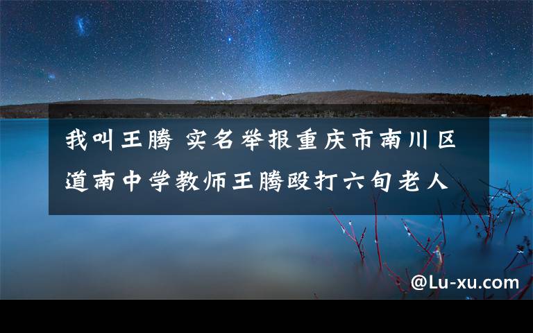我叫王腾 实名举报重庆市南川区道南中学教师王腾殴打六旬老人李光恒