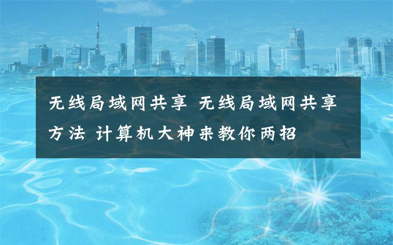 无线局域网共享 无线局域网共享方法 计算机大神来教你两招