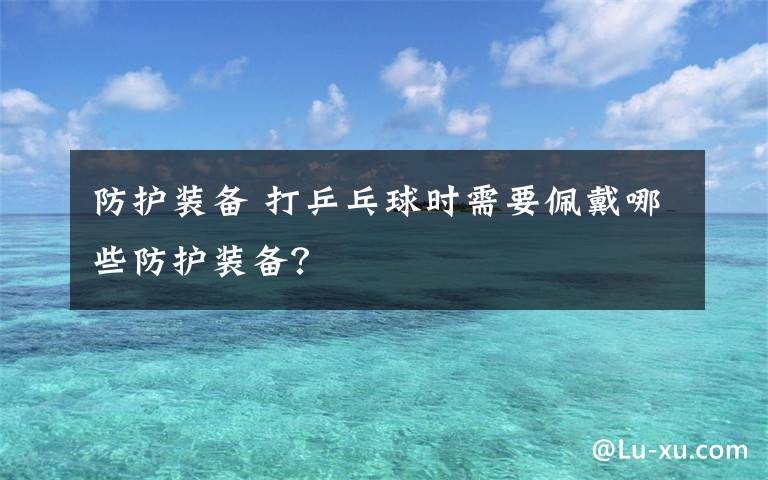 防护装备 打乒乓球时需要佩戴哪些防护装备?