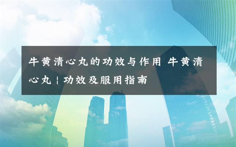 牛黄清心丸的功效与作用 牛黄清心丸 | 功效及服用指南
