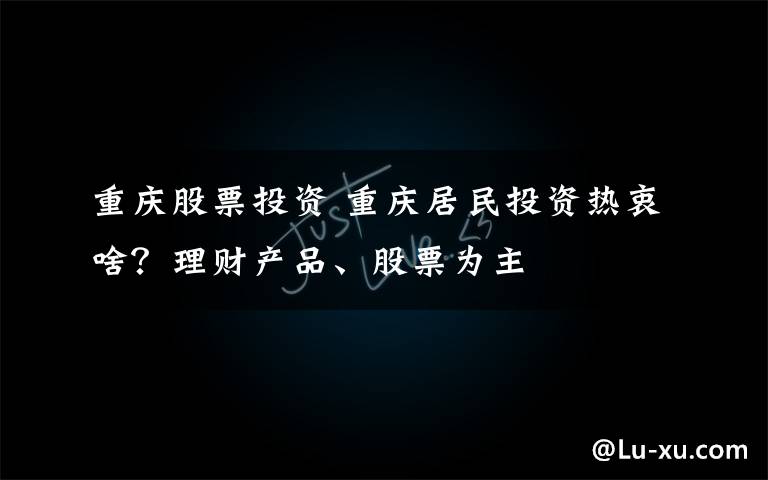 重庆股票投资 重庆居民投资热衷啥?理财产品、股票为主