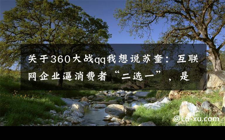 关于360大战qq我想说苏奎:互联网企业逼消费者“二选一”,是流量分配权的武器化