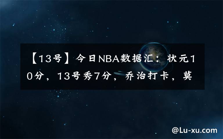 【13号】今日NBA数据汇：状元10分，13号秀7分，乔治打卡，莫兰特准三双