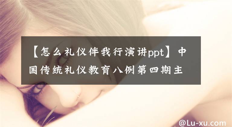 【怎么礼仪伴我行演讲ppt】中国传统礼仪教育八例第四期主题班PPT课件
