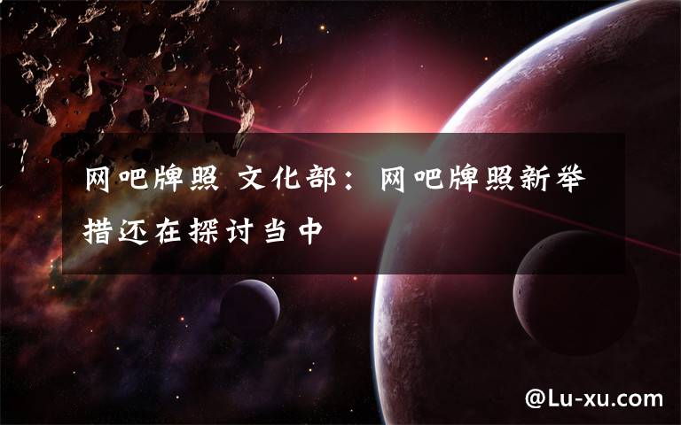 网吧牌照 文化部:网吧牌照新举措还在探讨当中