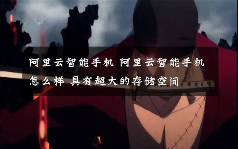 阿里云智能手机 阿里云智能手机怎么样 具有超大的存储空间