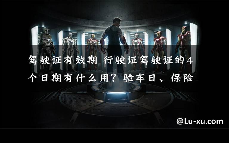 驾驶证有效期 行驶证驾驶证的4个日期有什么用?验车日、保险截止日等注意事项提醒