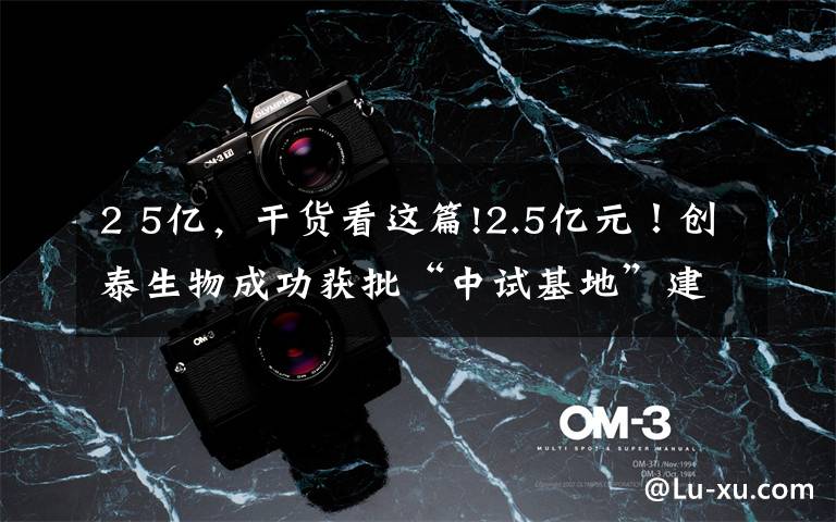 2 5亿,干货看这篇!2.5亿元!创泰生物成功获批“中试基地”建设资金