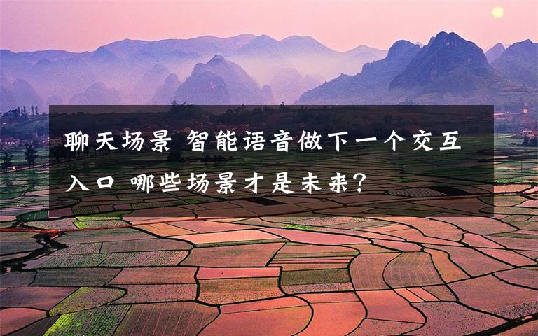 聊天场景 智能语音做下一个交互入口 哪些场景才是未来?