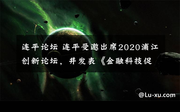 连平论坛 连平受邀出席2020浦江创新论坛,并发表《金融科技促进财富管理行业高质量发展》主题演讲