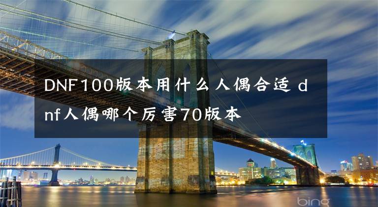 DNF100版本用什么人偶合适 dnf人偶哪个厉害70版本