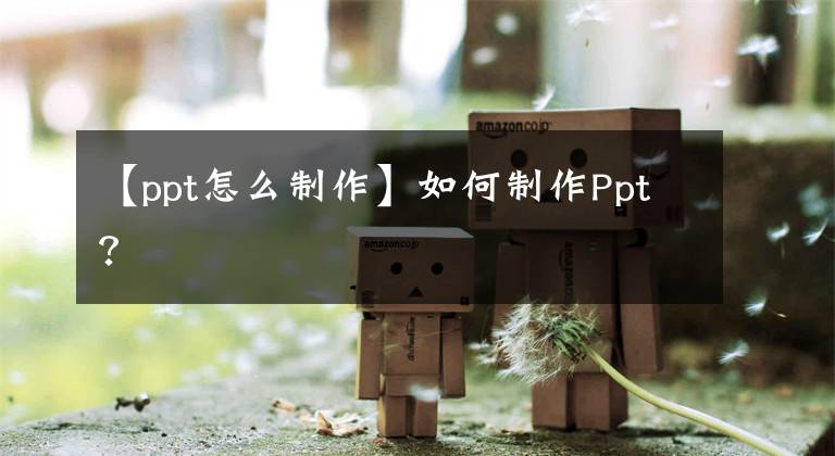 【ppt怎么制作】如何制作Ppt?