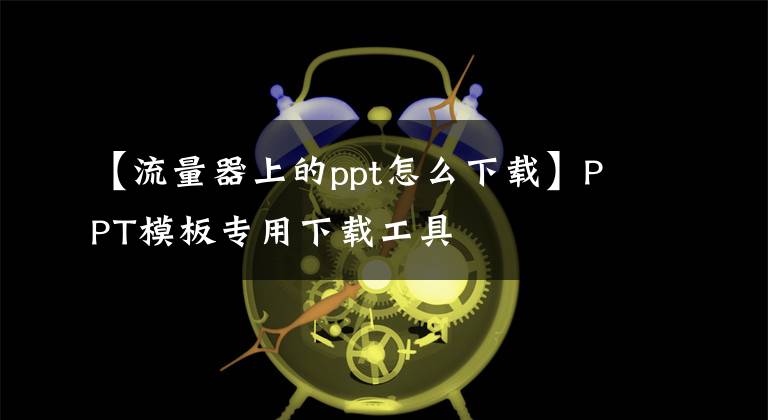 【流量器上的ppt怎么下载】PPT模板专用下载工具