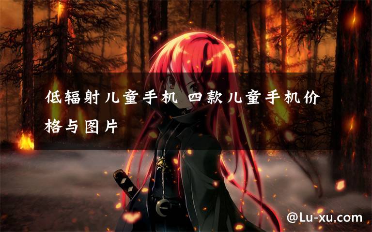 低辐射儿童手机 四款儿童手机价格与图片