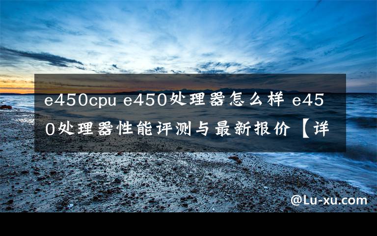 e450cpu e450处理器怎么样 e450处理器性能评测与最新报价【详解】