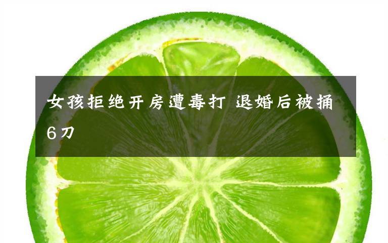 女孩拒绝开房遭毒打 退婚后被捅6刀