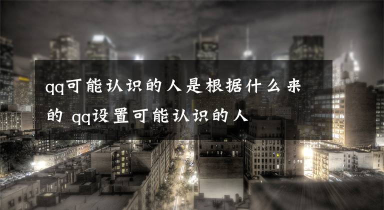 qq可能认识的人是根据什么来的 qq设置可能认识的人